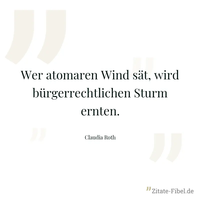Wer atomaren Wind sät, wird bürgerrechtlichen Sturm ernten. - Claudia Roth