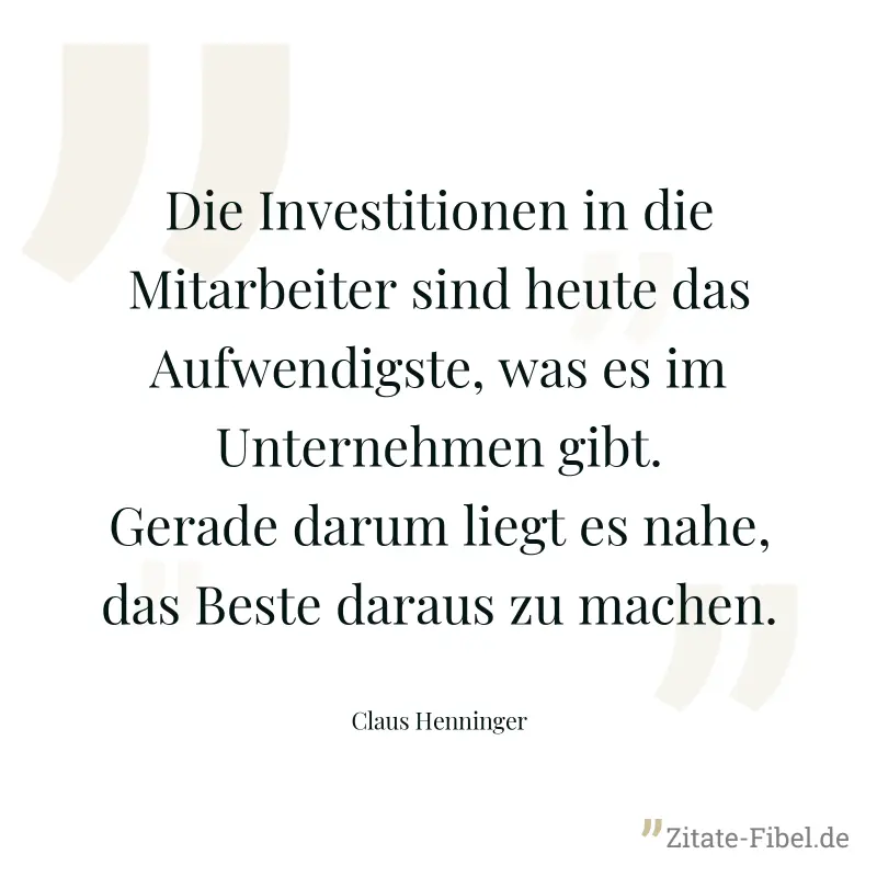 Die Investitionen in die Mitarbeiter sind heute das Aufwendigste, was es im Unternehmen gibt. Gerade darum liegt es nahe, das Beste daraus zu machen. - Claus Henninger