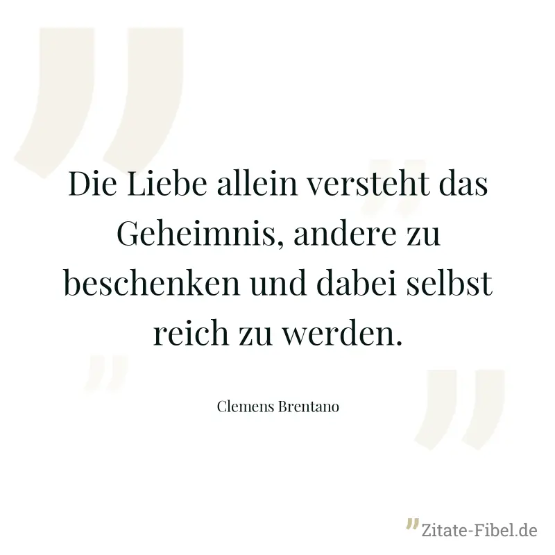 Die Liebe allein versteht das Geheimnis, andere zu beschenken und dabei selbst reich zu werden. - Clemens Brentano