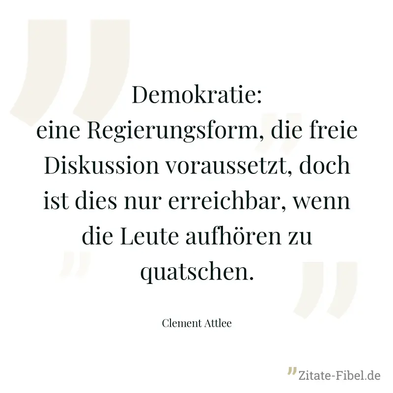 Demokratie: eine Regierungsform, die freie Diskussion voraussetzt, doch ist dies nur erreichbar, wenn die Leute aufhören zu quatschen. - Clement Attlee