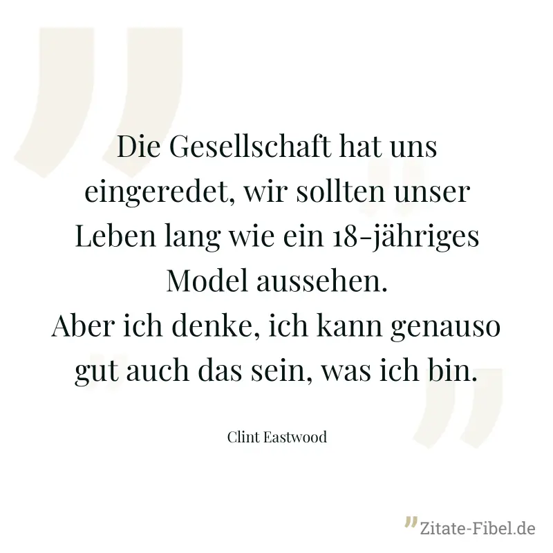 Die Gesellschaft hat uns eingeredet, wir sollten unser Leben lang wie ein 18-jähriges Model aussehen. Aber ich denke, ich kann genauso gut auch das sein, was ich bin. - Clint Eastwood