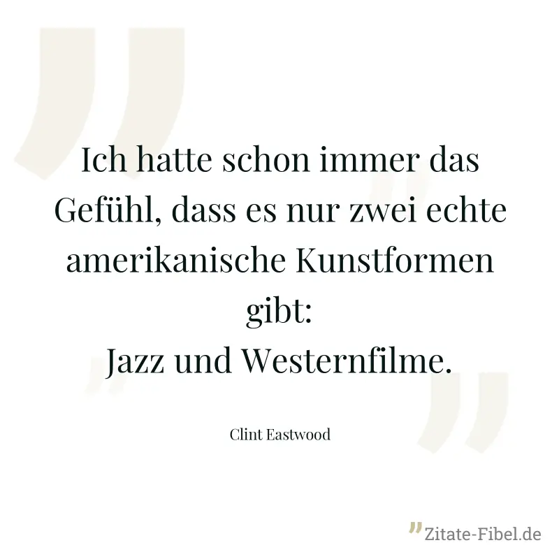 Ich hatte schon immer das Gefühl, dass es nur zwei echte amerikanische Kunstformen gibt: Jazz und Westernfilme. - Clint Eastwood