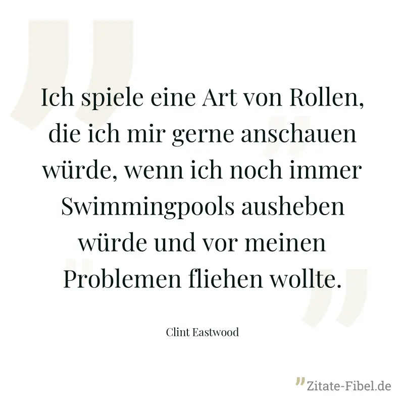 Ich spiele eine Art von Rollen, die ich mir gerne anschauen würde, wenn ich noch immer Swimmingpools ausheben würde und vor meinen Problemen fliehen wollte. - Clint Eastwood