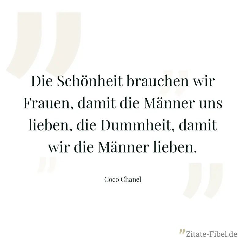 Die Schönheit brauchen wir Frauen, damit die Männer uns lieben, die Dummheit, damit wir die Männer lieben. - Coco Chanel
