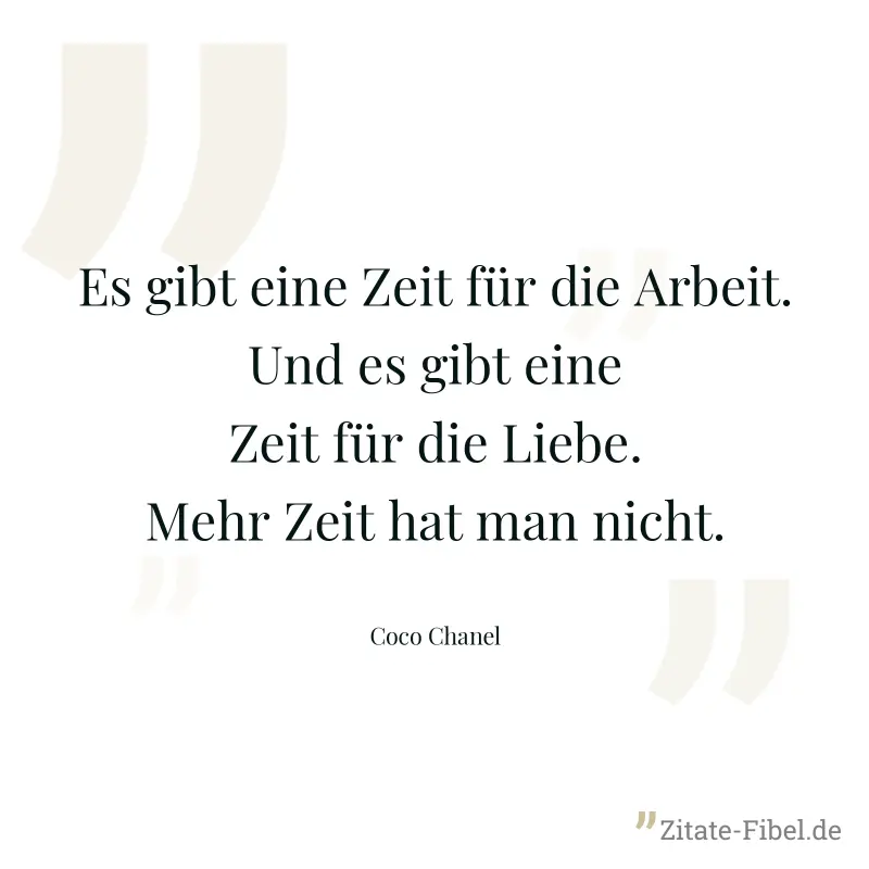 Es gibt eine Zeit für die Arbeit. Und es gibt eine Zeit für die Liebe. Mehr Zeit hat man nicht. - Coco Chanel