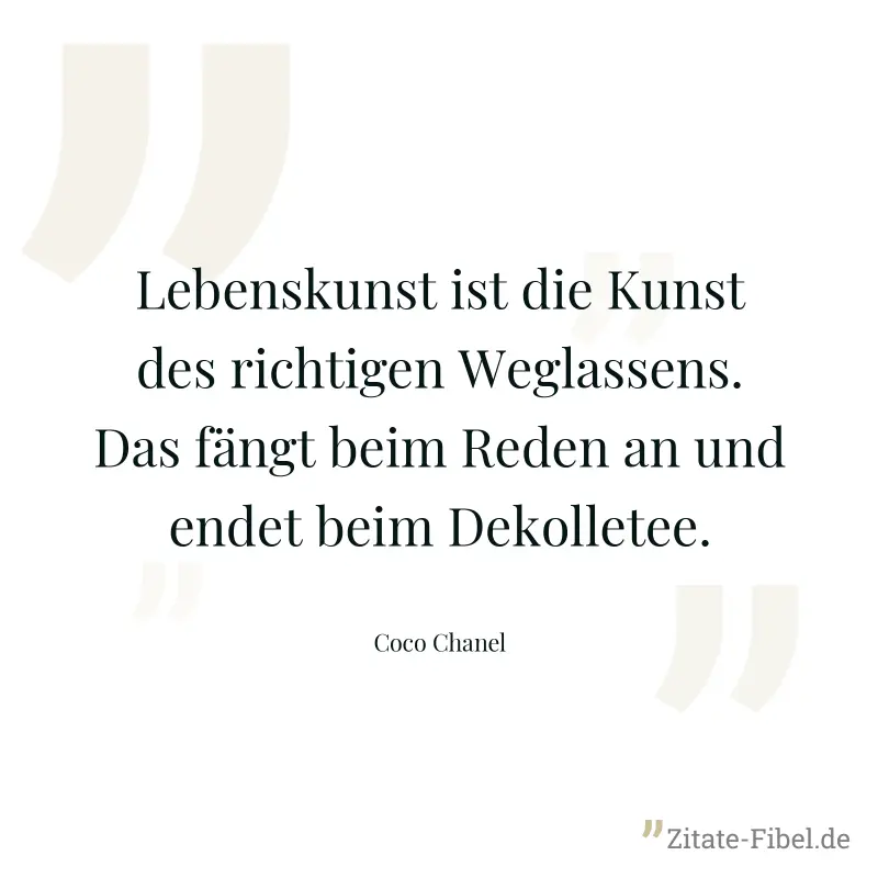 Lebenskunst ist die Kunst des richtigen Weglassens. Das fängt beim Reden an und endet beim Dekolletee. - Coco Chanel