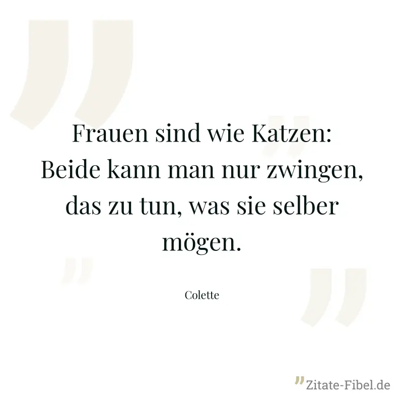 Frauen sind wie Katzen: Beide kann man nur zwingen, das zu tun, was sie selber mögen. - Colette