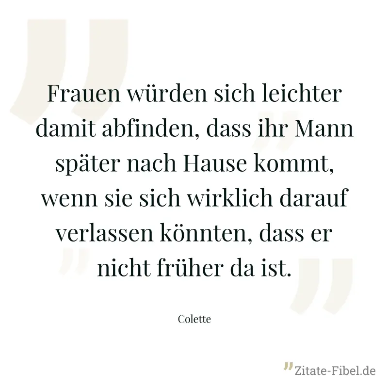 Frauen würden sich leichter damit abfinden, dass ihr Mann später nach Hause kommt, wenn sie sich wirklich darauf verlassen könnten, dass er nicht früher da ist. - Colette