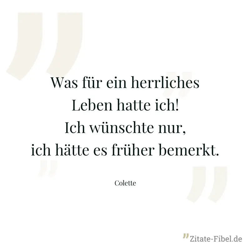 Was für ein herrliches Leben hatte ich! Ich wünschte nur, ich hätte es früher bemerkt. - Colette