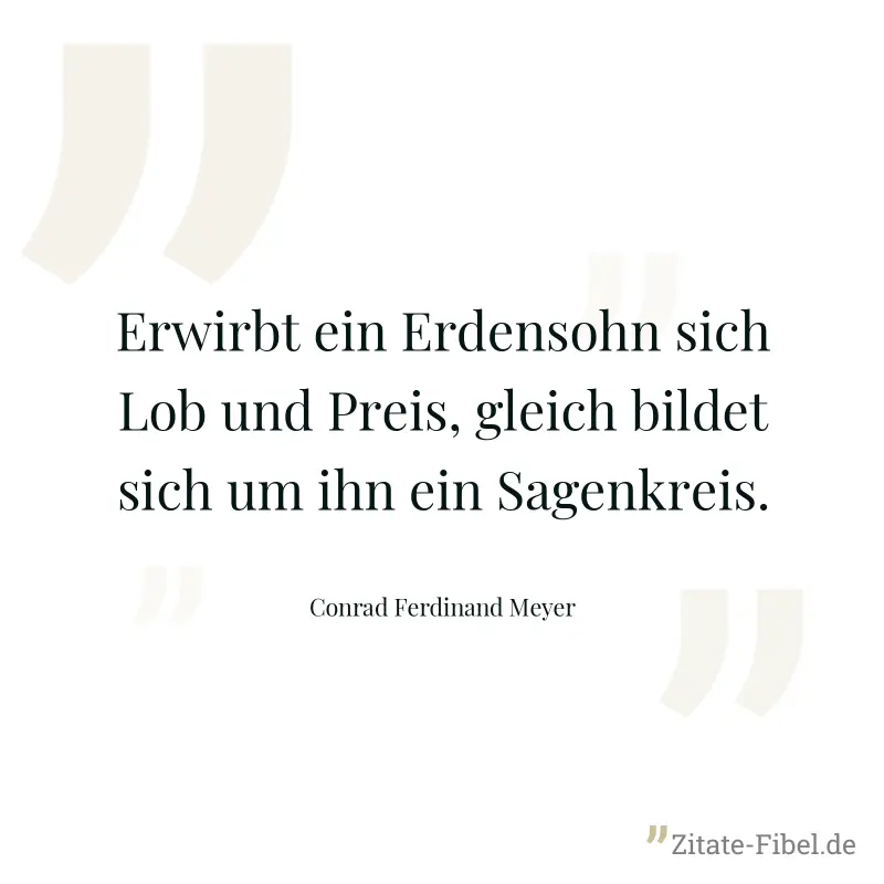 Erwirbt ein Erdensohn sich Lob und Preis, gleich bildet sich um ihn ein Sagenkreis. - Conrad Ferdinand Meyer