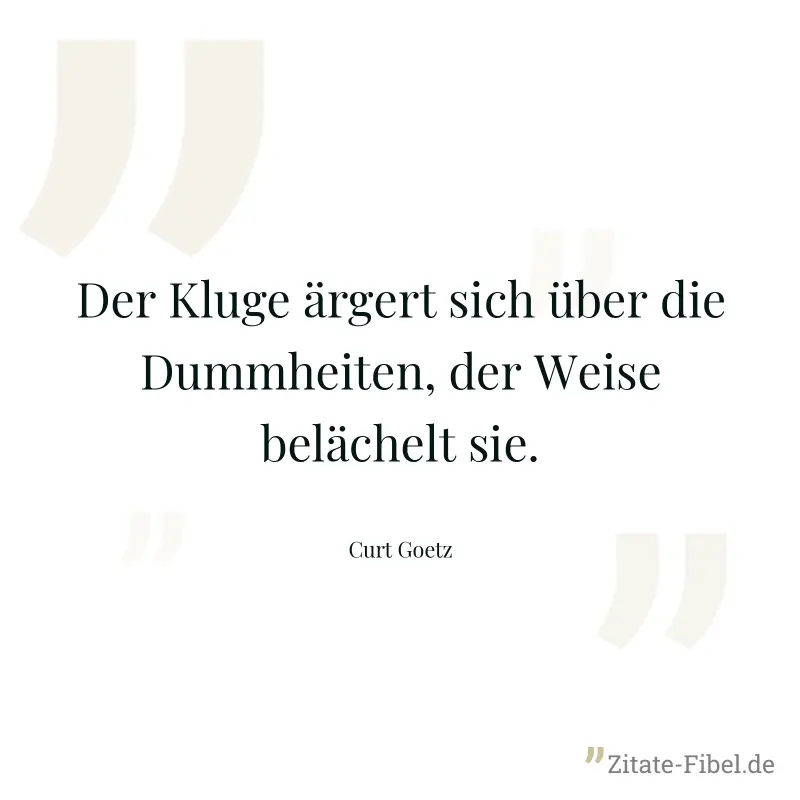 Der Kluge ärgert sich über die Dummheiten, der Weise belächelt sie. - Curt Goetz