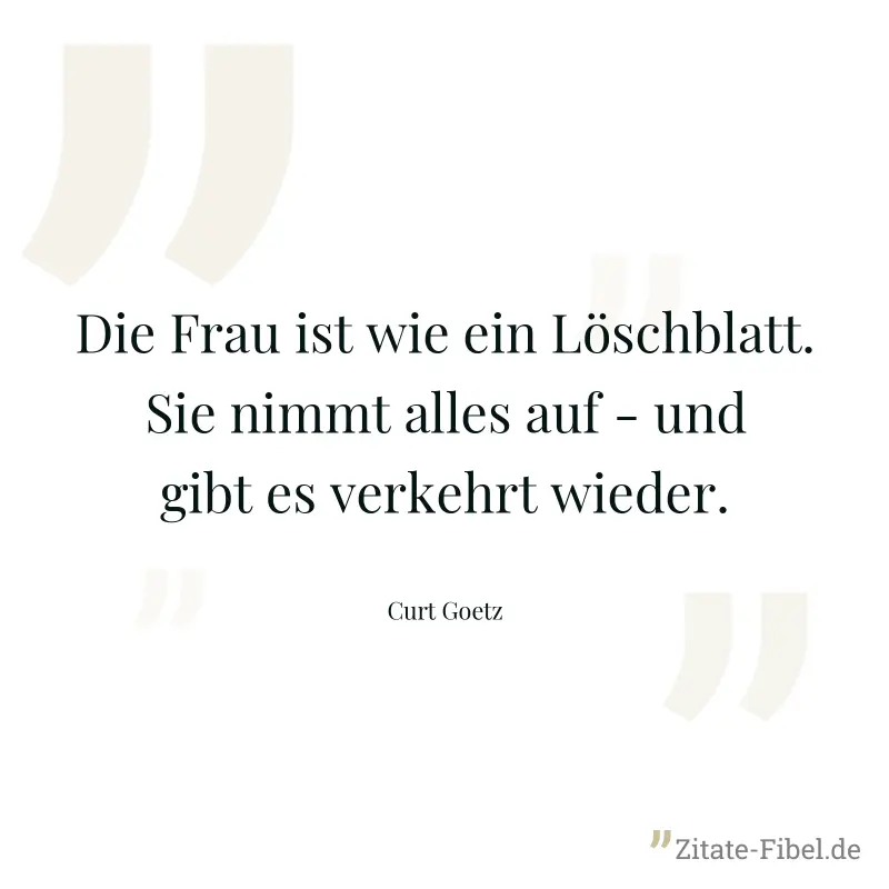 Die Frau ist wie ein Löschblatt. Sie nimmt alles auf - und gibt es verkehrt wieder. - Curt Goetz