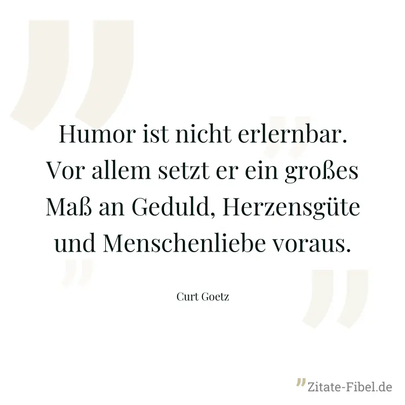 Humor ist nicht erlernbar. Vor allem setzt er ein großes Maß an Geduld, Herzensgüte und Menschenliebe voraus. - Curt Goetz