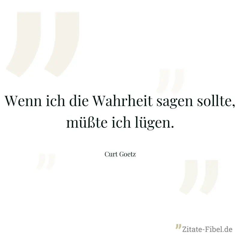Wenn ich die Wahrheit sagen sollte, müßte ich lügen. - Curt Goetz
