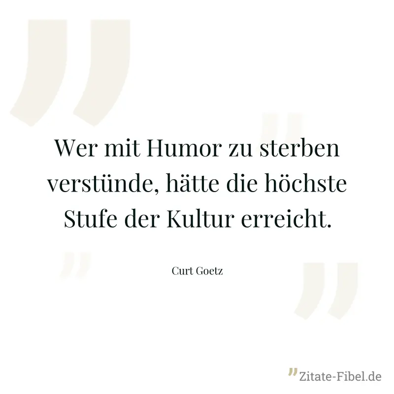 Wer mit Humor zu sterben verstünde, hätte die höchste Stufe der Kultur erreicht. - Curt Goetz