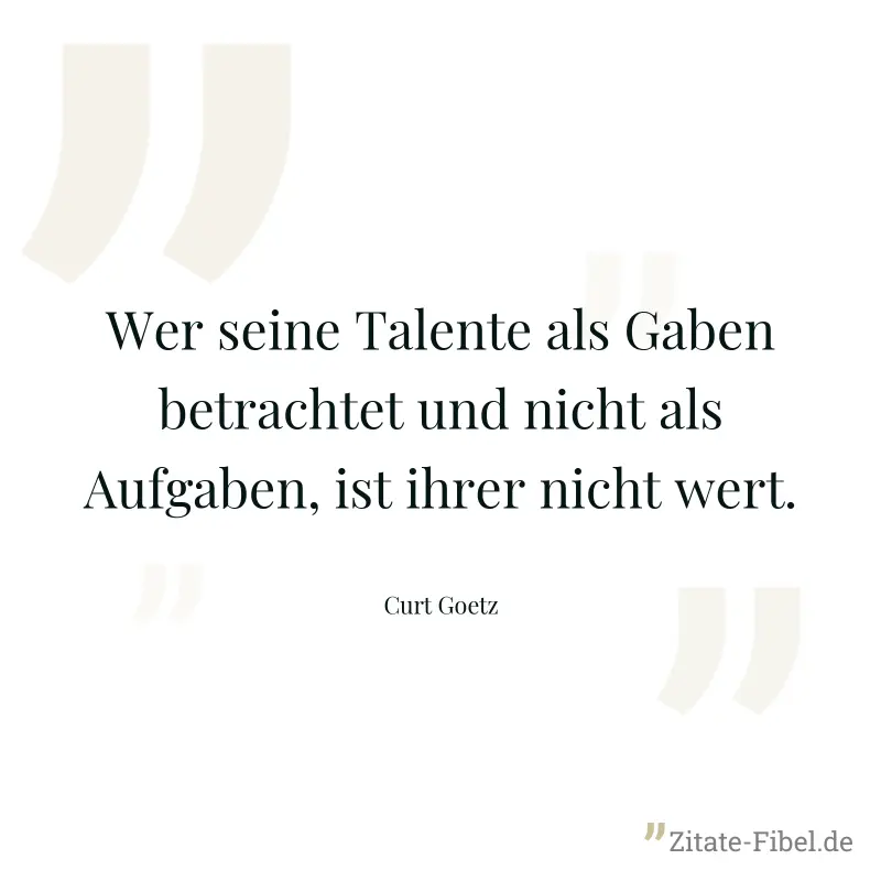Wer seine Talente als Gaben betrachtet und nicht als Aufgaben, ist ihrer nicht wert. - Curt Goetz
