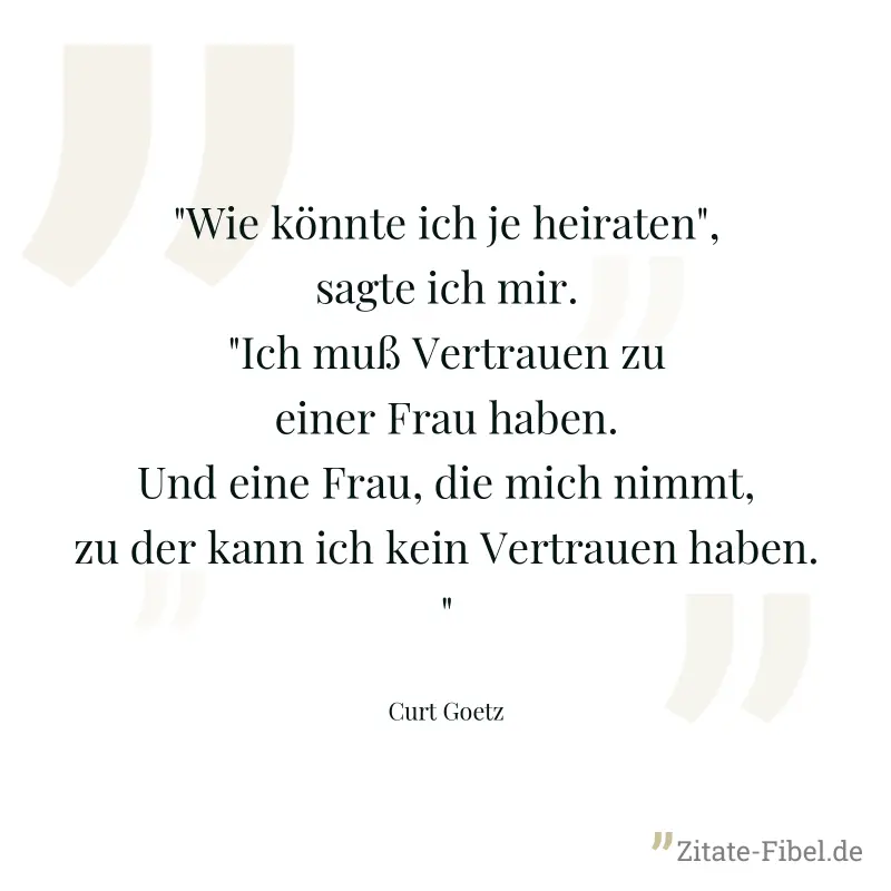 "Wie könnte ich je heiraten", sagte ich mir. "Ich muß Vertrauen zu einer Frau haben. Und eine Frau, die mich nimmt, zu der kann ich kein Vertrauen haben." - Curt Goetz