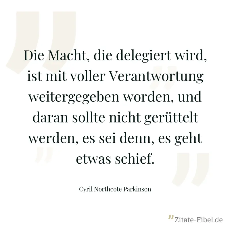 Die Macht, die delegiert wird, ist mit voller Verantwortung weitergegeben worden, und daran sollte nicht gerüttelt werden, es sei denn, es geht etwas schief. - Cyril Northcote Parkinson