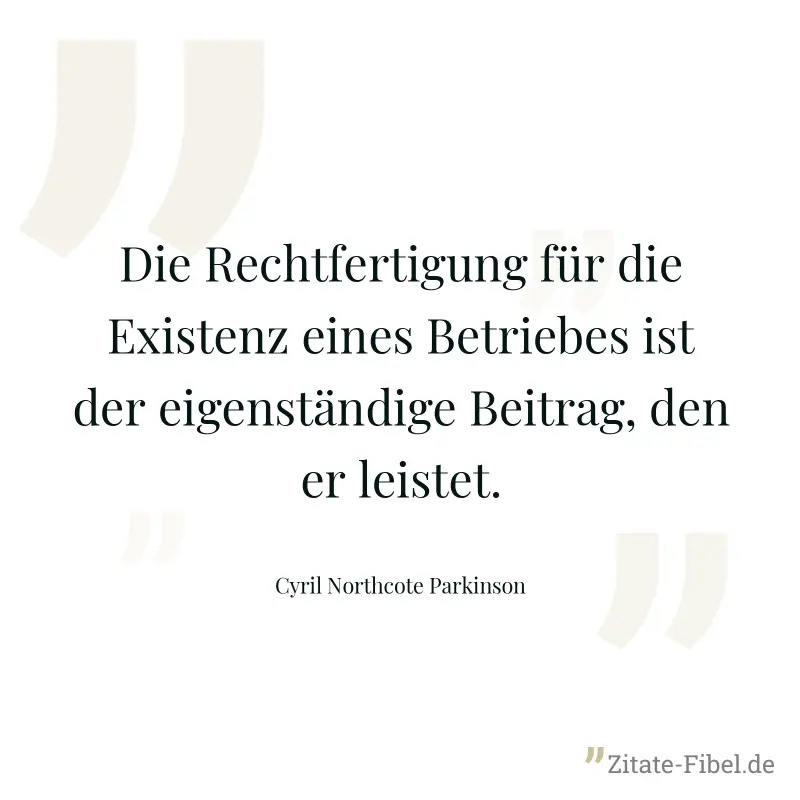 Die Rechtfertigung für die Existenz eines Betriebes ist der eigenständige Beitrag, den er leistet. - Cyril Northcote Parkinson