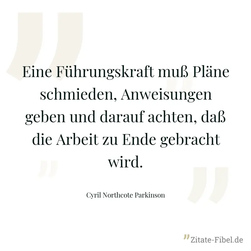 Eine Führungskraft muß Pläne schmieden, Anweisungen geben und darauf achten, daß die Arbeit zu Ende gebracht wird. - Cyril Northcote Parkinson