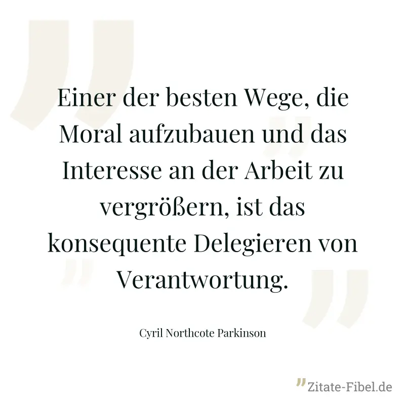 Einer der besten Wege, die Moral aufzubauen und das Interesse an der Arbeit zu vergrößern, ist das konsequente Delegieren von Verantwortung. - Cyril Northcote Parkinson