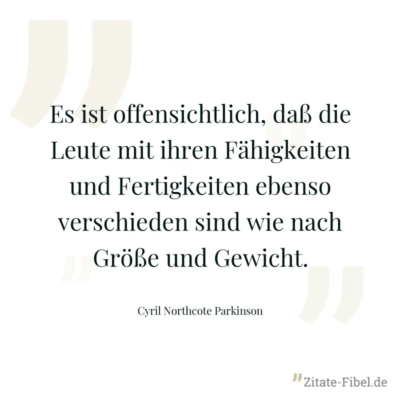 Es ist offensichtlich, daß die Leute mit ihren Fähigkeiten und Fertigkeiten ebenso verschieden sind wie nach Größe und Gewicht. - Cyril Northcote Parkinson