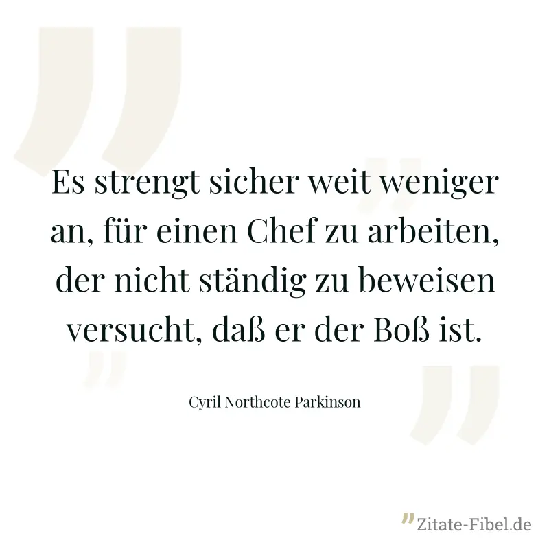 Es strengt sicher weit weniger an, für einen Chef zu arbeiten, der nicht ständig zu beweisen versucht, daß er der Boß ist. - Cyril Northcote Parkinson
