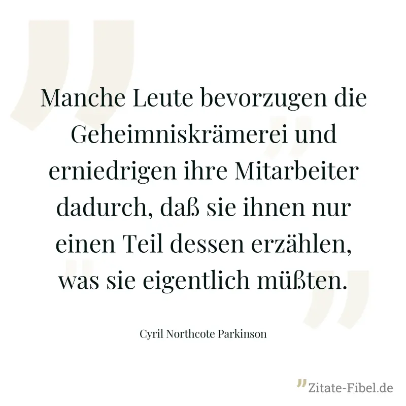 Manche Leute bevorzugen die Geheimniskrämerei und erniedrigen ihre Mitarbeiter dadurch, daß sie ihnen nur einen Teil dessen erzählen, was sie eigentlich müßten. - Cyril Northcote Parkinson