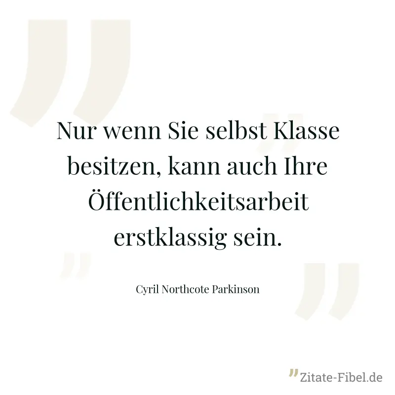 Nur wenn Sie selbst Klasse besitzen, kann auch Ihre Öffentlichkeitsarbeit erstklassig sein. - Cyril Northcote Parkinson