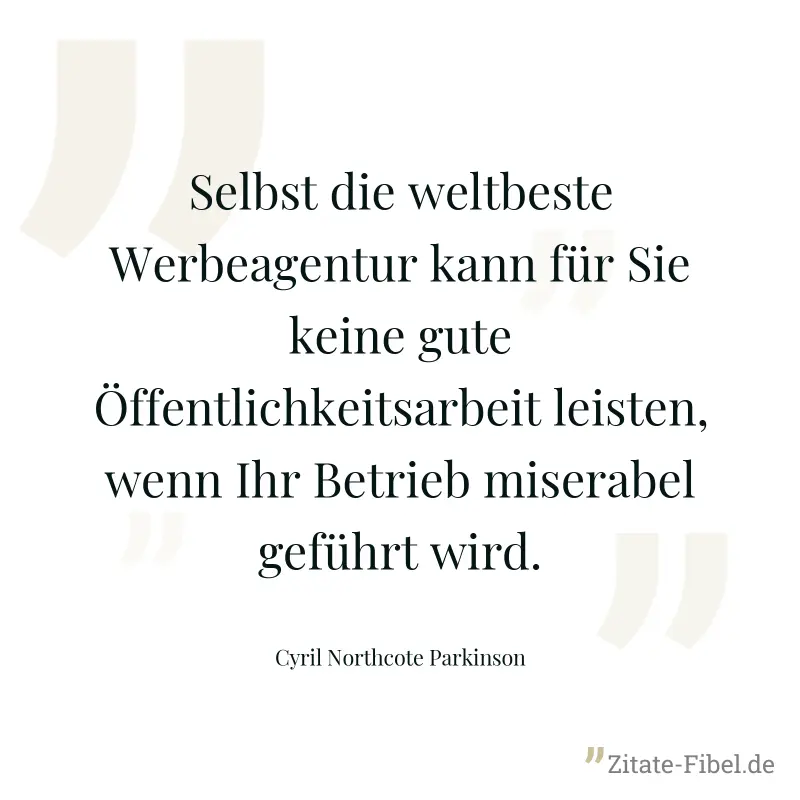 Selbst die weltbeste Werbeagentur kann für Sie keine gute Öffentlichkeitsarbeit leisten, wenn Ihr Betrieb miserabel geführt wird. - Cyril Northcote Parkinson