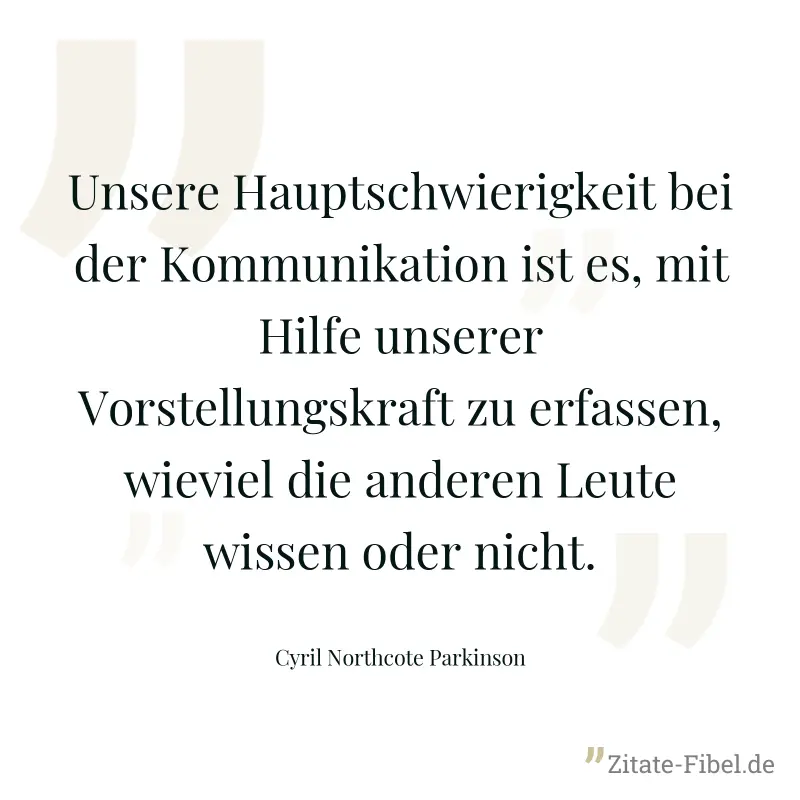 Unsere Hauptschwierigkeit bei der Kommunikation ist es, mit Hilfe unserer Vorstellungskraft zu erfassen, wieviel die anderen Leute wissen oder nicht. - Cyril Northcote Parkinson