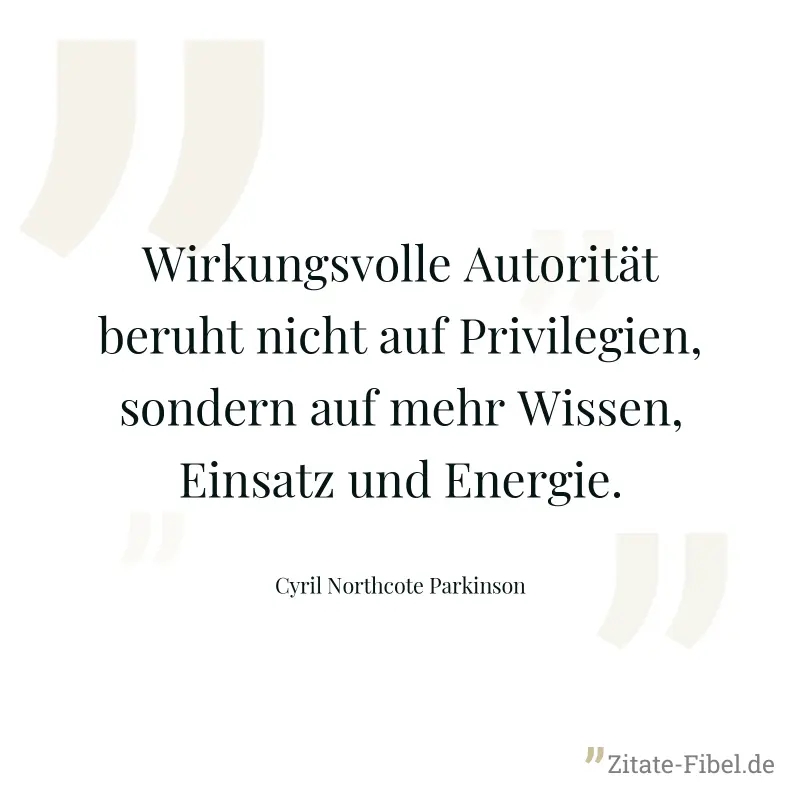 Wirkungsvolle Autorität beruht nicht auf Privilegien, sondern auf mehr Wissen, Einsatz und Energie. - Cyril Northcote Parkinson