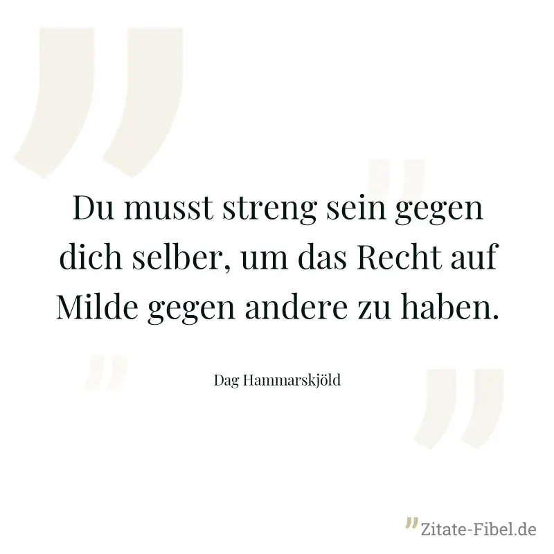 Du musst streng sein gegen dich selber, um das Recht auf Milde gegen andere zu haben. - Dag Hammarskjöld