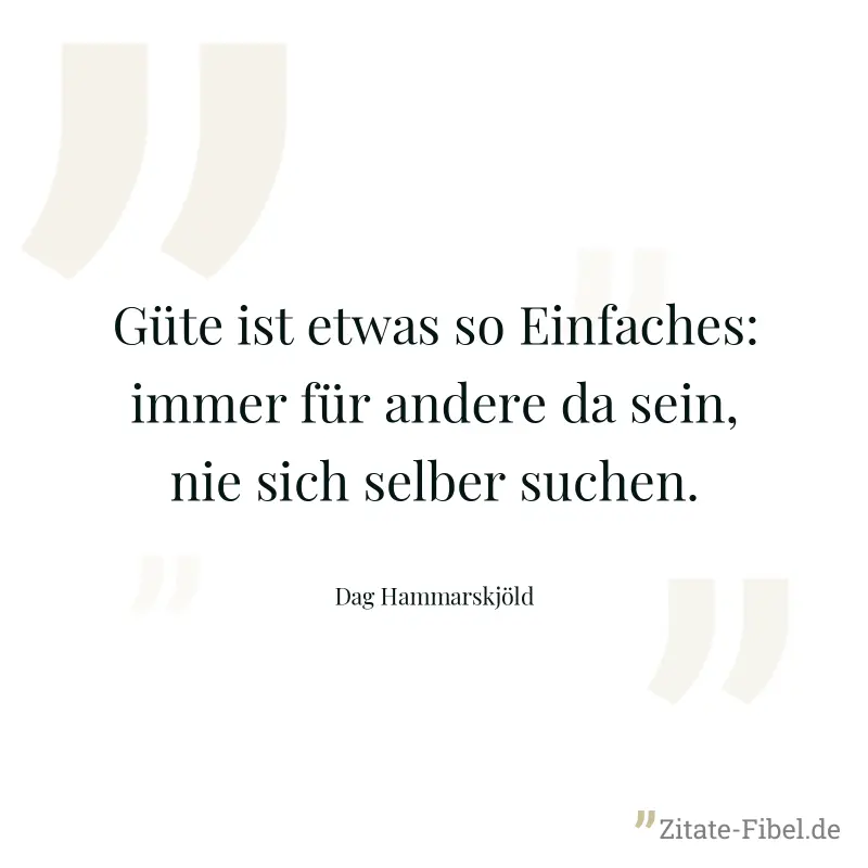 Güte ist etwas so Einfaches: immer für andere da sein, nie sich selber suchen. - Dag Hammarskjöld