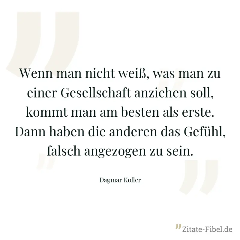 Wenn man nicht weiß, was man zu einer Gesellschaft anziehen soll, kommt man am besten als erste. Dann haben die anderen das Gefühl, falsch angezogen zu sein. - Dagmar Koller