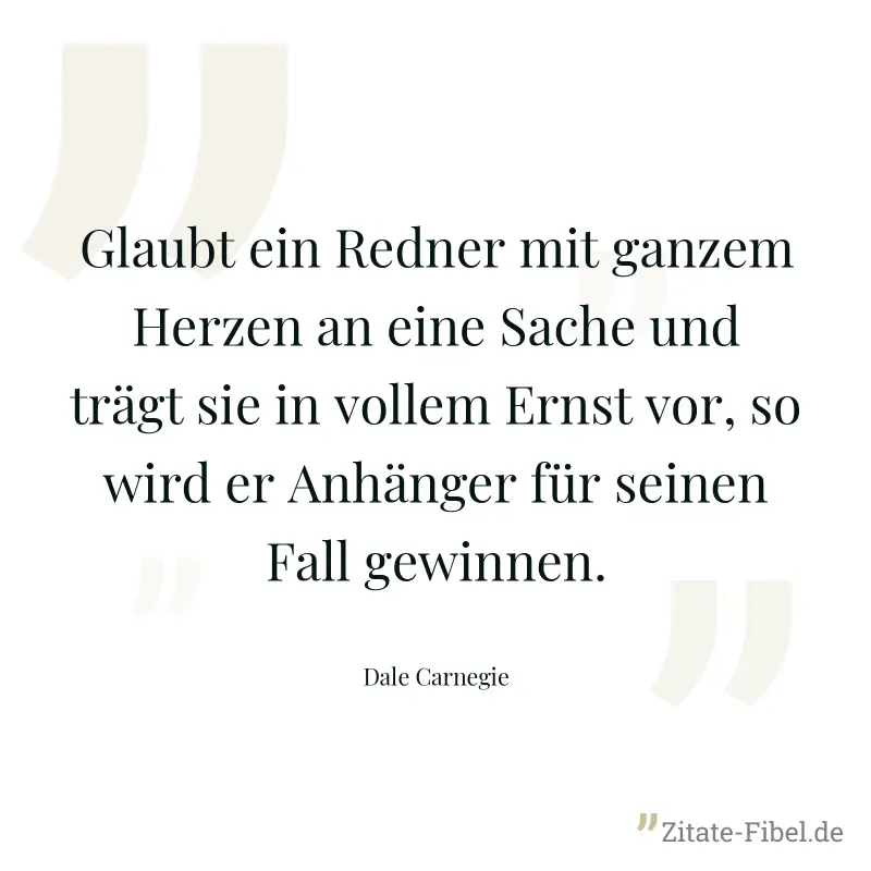 Glaubt ein Redner mit ganzem Herzen an eine Sache und trägt sie in vollem Ernst vor, so wird er Anhänger für seinen Fall gewinnen. - Dale Carnegie