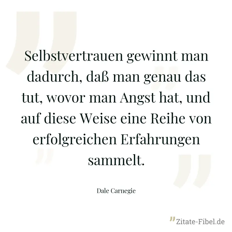 Selbstvertrauen gewinnt man dadurch, daß man genau das tut, wovor man Angst hat, und auf diese Weise eine Reihe von erfolgreichen Erfahrungen sammelt. - Dale Carnegie