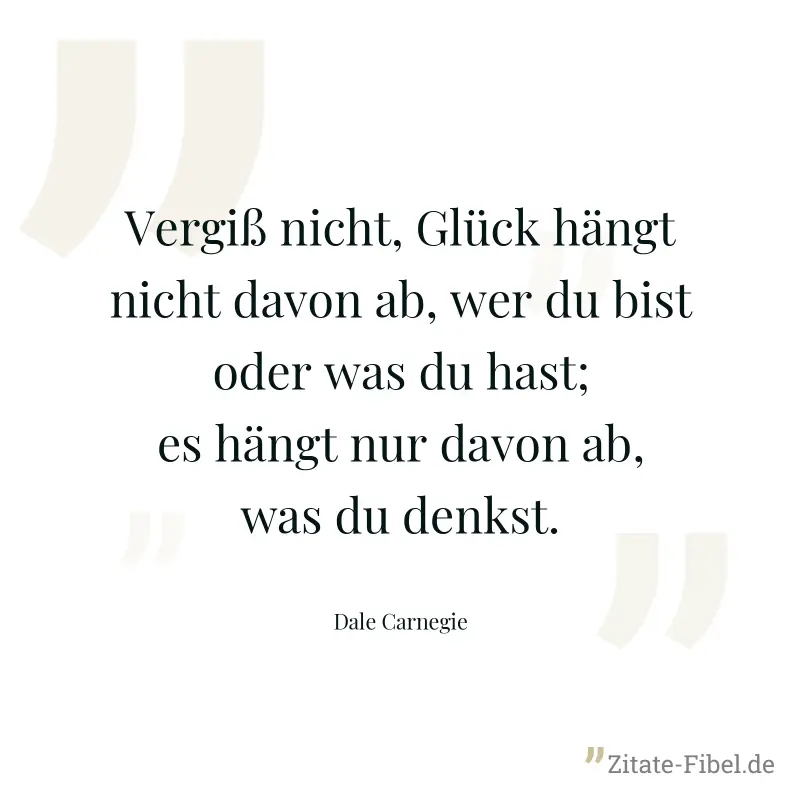 Vergiß nicht, Glück hängt nicht davon ab, wer du bist oder was du hast; es hängt nur davon ab, was du denkst. - Dale Carnegie