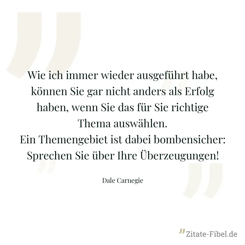 Wie ich immer wieder ausgeführt habe, können Sie gar nicht anders als Erfolg haben, wenn Sie das für Sie richtige Thema auswählen. Ein Themengebiet ist dabei bombensicher: Sprechen Sie über Ihre Überz - Dale Carnegie