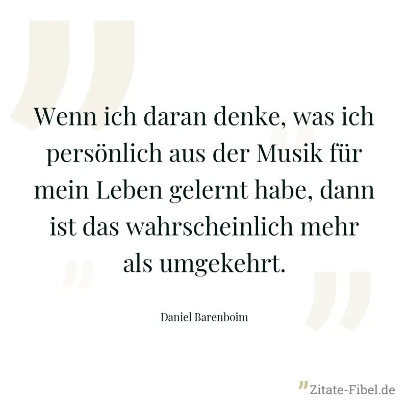 Wenn ich daran denke, was ich persönlich aus der Musik für mein Leben gelernt habe, dann ist das wahrscheinlich mehr als umgekehrt. - Daniel Barenboim