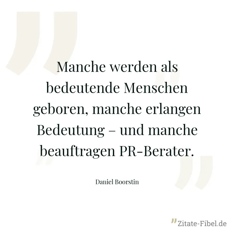 Manche werden als bedeutende Menschen geboren, manche erlangen Bedeutung – und manche beauftragen PR-Berater. - Daniel Boorstin