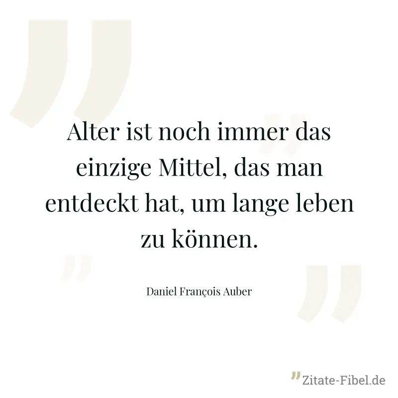 Alter ist noch immer das einzige Mittel, das man entdeckt hat, um lange leben zu können. - Daniel François Auber
