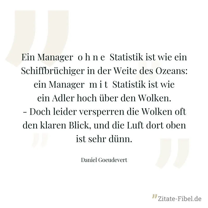 Ein Manager  o h n e  Statistik ist wie ein Schiffbrüchiger in der Weite des Ozeans: ein Manager  m i t  Statistik ist wie ein Adler hoch über den Wolken. - Doch leider versperren die Wolken oft den k - Daniel Goeudevert