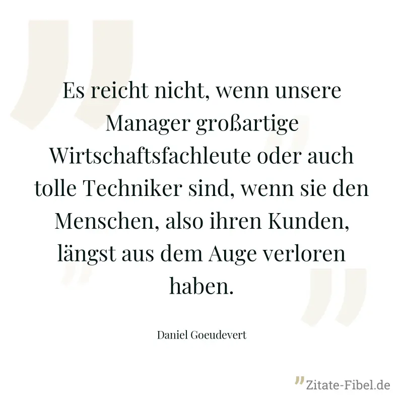 Es reicht nicht, wenn unsere Manager großartige Wirtschaftsfachleute oder auch tolle Techniker sind, wenn sie den Menschen, also ihren Kunden, längst aus dem Auge verloren haben. - Daniel Goeudevert