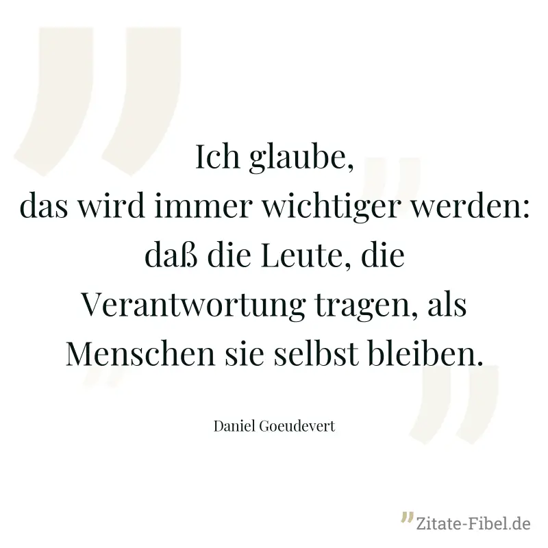 Ich glaube, das wird immer wichtiger werden: daß die Leute, die Verantwortung tragen, als Menschen sie selbst bleiben. - Daniel Goeudevert