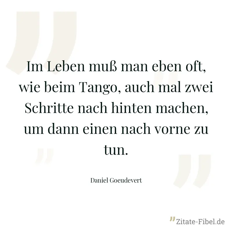 Im Leben muß man eben oft, wie beim Tango, auch mal zwei Schritte nach hinten machen, um dann einen nach vorne zu tun. - Daniel Goeudevert