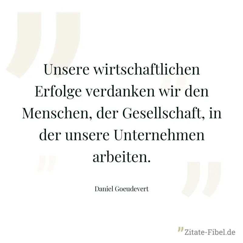 Unsere wirtschaftlichen Erfolge verdanken wir den Menschen, der Gesellschaft, in der unsere Unternehmen arbeiten. - Daniel Goeudevert
