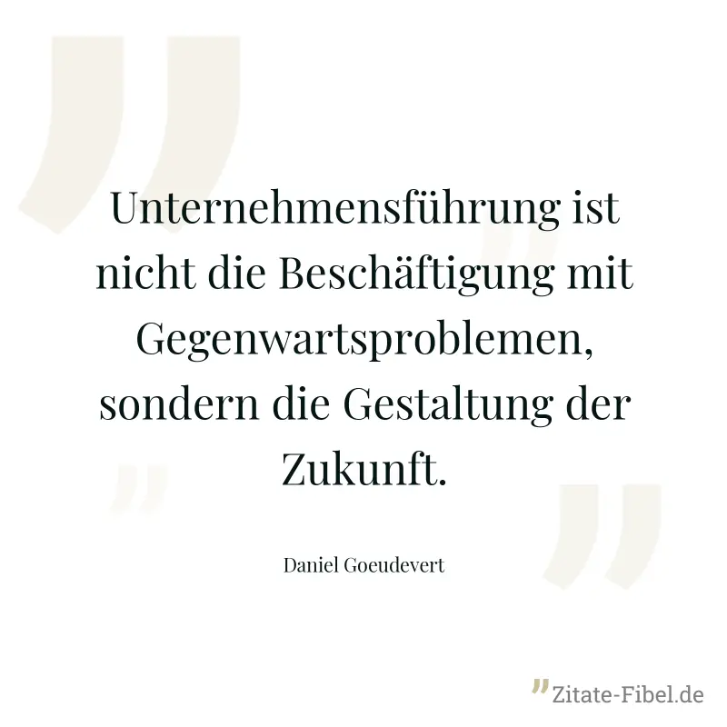 Unternehmensführung ist nicht die Beschäftigung mit Gegenwartsproblemen, sondern die Gestaltung der Zukunft. - Daniel Goeudevert