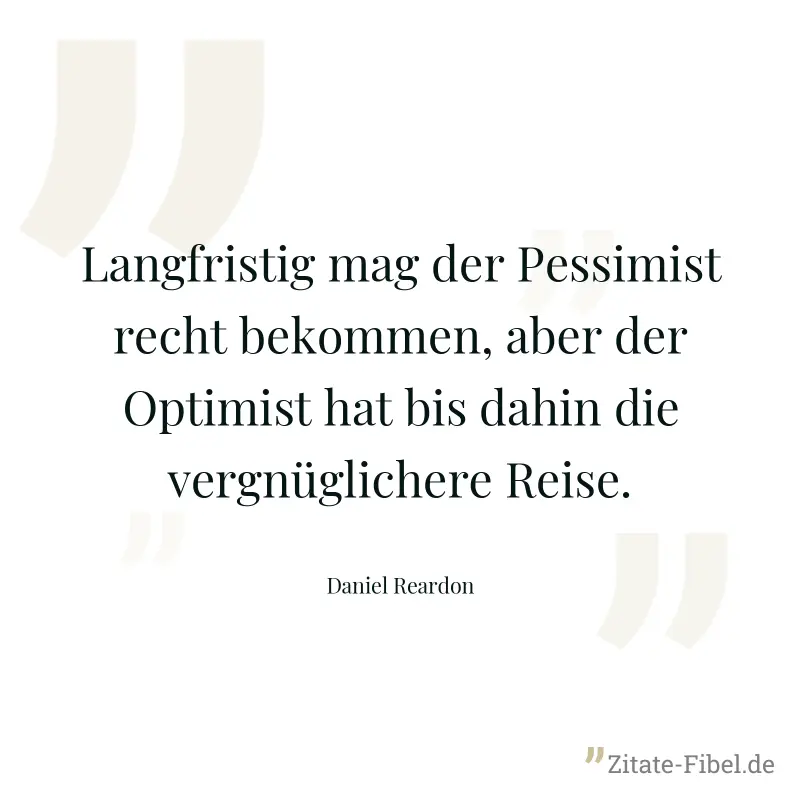 Langfristig mag der Pessimist recht bekommen, aber der Optimist hat bis dahin die vergnüglichere Reise. - Daniel Reardon