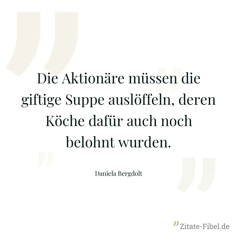 Die Aktionäre müssen die giftige Suppe auslöffeln, deren Köche dafür auch noch belohnt wurden. - Daniela Bergdolt